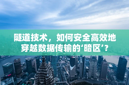 隧道技术，如何安全高效地穿越数据传输的‘暗区’？