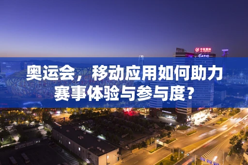 奥运会，移动应用如何助力赛事体验与参与度？