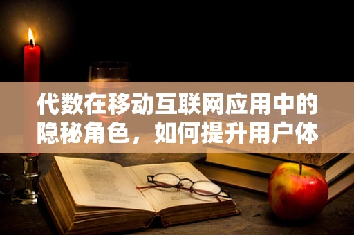 代数在移动互联网应用中的隐秘角色，如何提升用户体验与效率？