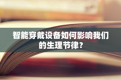 智能穿戴设备如何影响我们的生理节律？