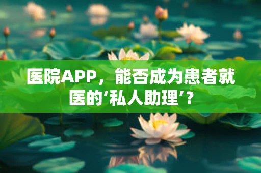 医院APP，能否成为患者就医的‘私人助理’？