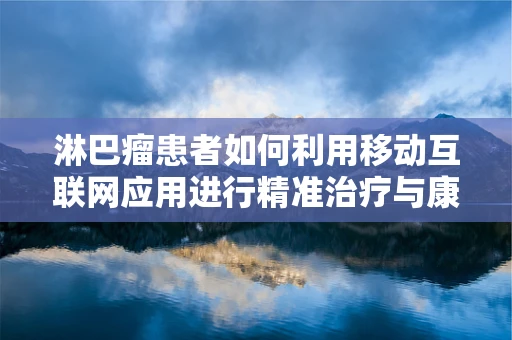 淋巴瘤患者如何利用移动互联网应用进行精准治疗与康复管理？