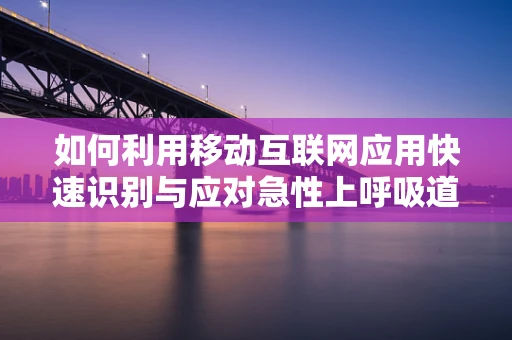 如何利用移动互联网应用快速识别与应对急性上呼吸道感染？