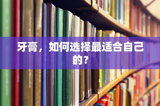 牙膏，如何选择最适合自己的？