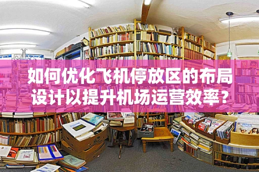 如何优化飞机停放区的布局设计以提升机场运营效率？