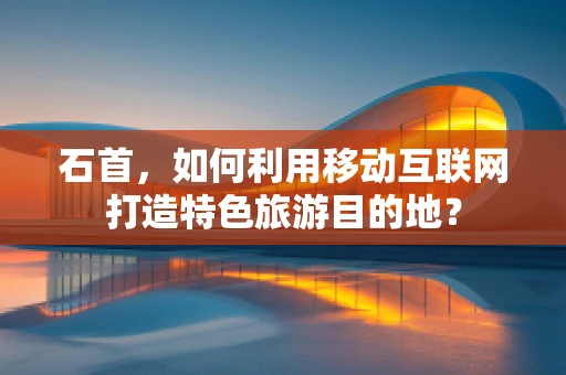 石首，如何利用移动互联网打造特色旅游目的地？