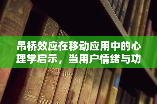 吊桥效应在移动应用中的心理学启示，当用户情绪与功能设计相遇