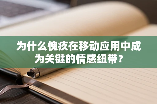 为什么愧疚在移动应用中成为关键的情感纽带？