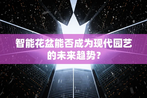 智能花盆能否成为现代园艺的未来趋势？