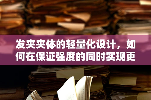 发夹夹体的轻量化设计，如何在保证强度的同时实现更优的用户体验？