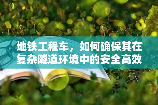 地铁工程车，如何确保其在复杂隧道环境中的安全高效运行？