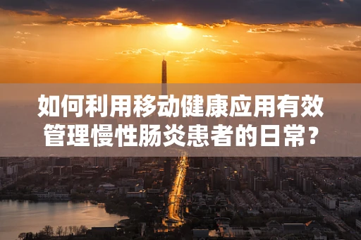 如何利用移动健康应用有效管理慢性肠炎患者的日常？