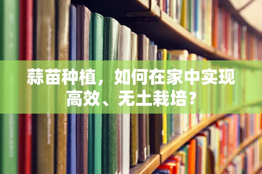 蒜苗种植，如何在家中实现高效、无土栽培？