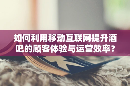 如何利用移动互联网提升酒吧的顾客体验与运营效率？