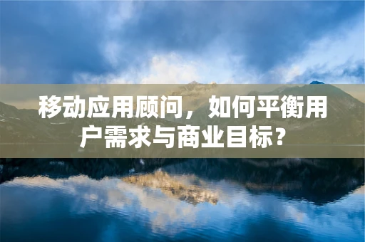 移动应用顾问，如何平衡用户需求与商业目标？