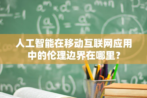 人工智能在移动互联网应用中的伦理边界在哪里？