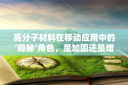 高分子材料在移动应用中的‘隐秘’角色，是加固还是增塑？