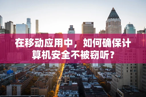 在移动应用中，如何确保计算机安全不被窃听？