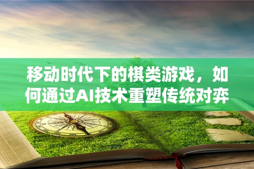 移动时代下的棋类游戏，如何通过AI技术重塑传统对弈体验？