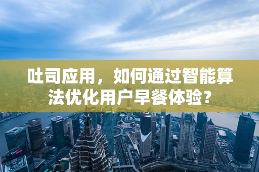 吐司应用，如何通过智能算法优化用户早餐体验？