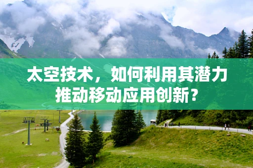 太空技术，如何利用其潜力推动移动应用创新？