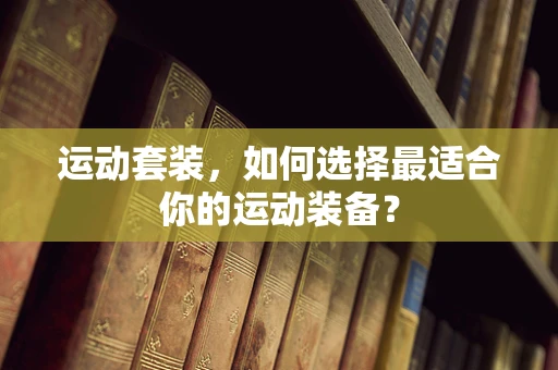 运动套装，如何选择最适合你的运动装备？