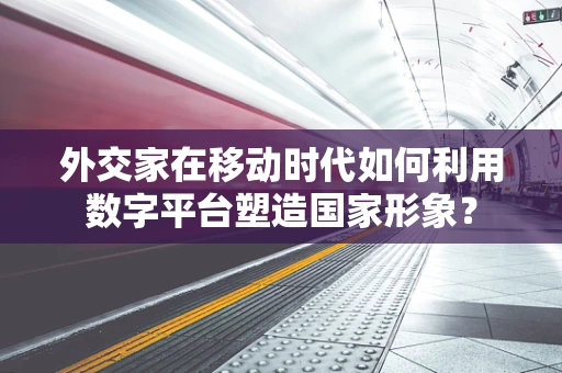 外交家在移动时代如何利用数字平台塑造国家形象？