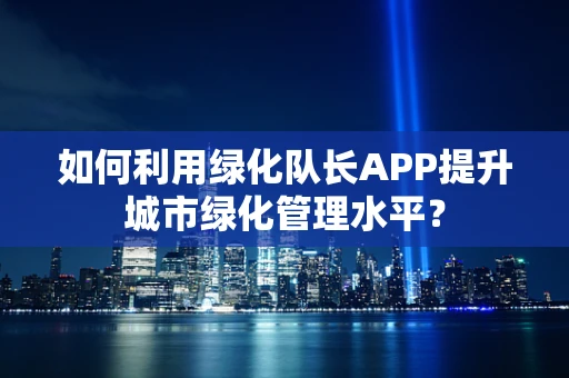 如何利用绿化队长APP提升城市绿化管理水平？