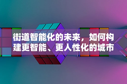 街道智能化的未来，如何构建更智能、更人性化的城市街道？