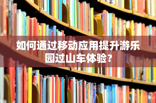 如何通过移动应用提升游乐园过山车体验？