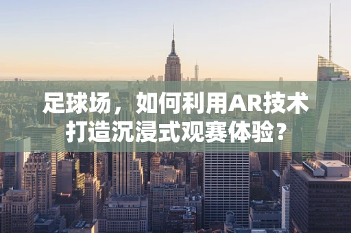 足球场，如何利用AR技术打造沉浸式观赛体验？