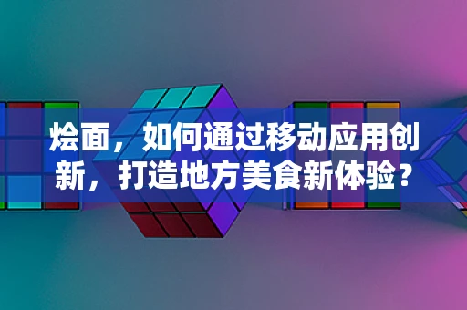 烩面，如何通过移动应用创新，打造地方美食新体验？