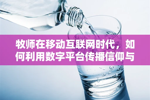 牧师在移动互联网时代，如何利用数字平台传播信仰与社区凝聚力？