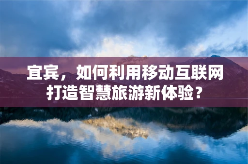 宜宾，如何利用移动互联网打造智慧旅游新体验？