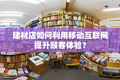 建材店如何利用移动互联网提升顾客体验？