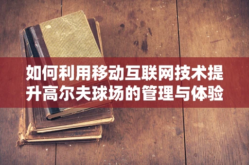 如何利用移动互联网技术提升高尔夫球场的管理与体验？