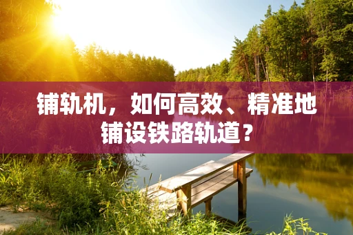 铺轨机，如何高效、精准地铺设铁路轨道？