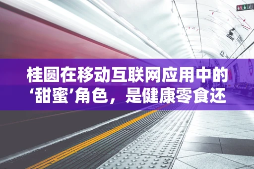 桂圆在移动互联网应用中的‘甜蜜’角色，是健康零食还是数字营销的‘果’？