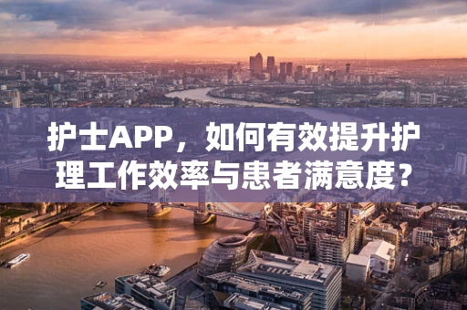 护士APP，如何有效提升护理工作效率与患者满意度？