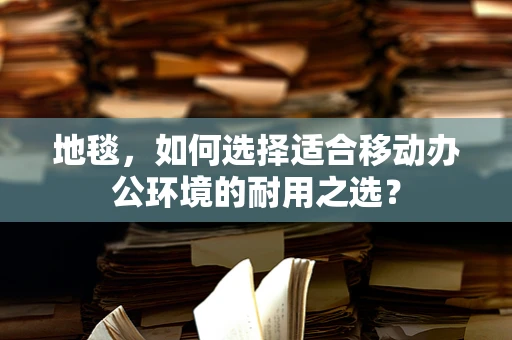 地毯，如何选择适合移动办公环境的耐用之选？