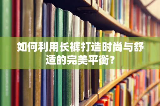 如何利用长裤打造时尚与舒适的完美平衡？