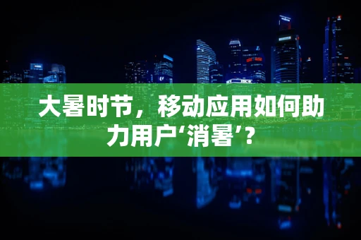 大暑时节，移动应用如何助力用户‘消暑’？