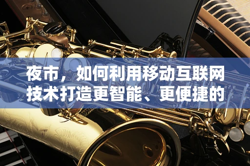 夜市，如何利用移动互联网技术打造更智能、更便捷的夜间消费体验？