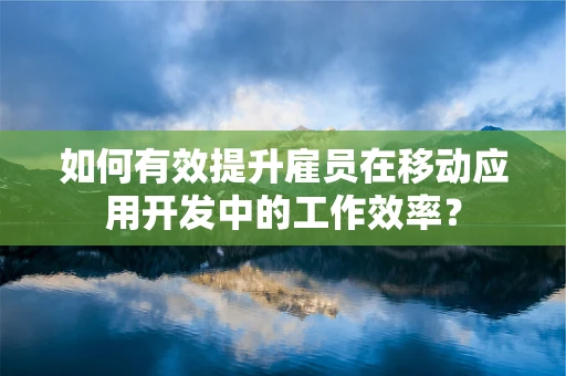 如何有效提升雇员在移动应用开发中的工作效率？