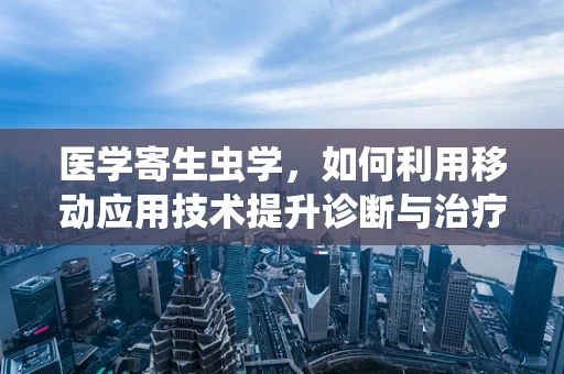 医学寄生虫学，如何利用移动应用技术提升诊断与治疗效率？