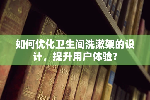 如何优化卫生间洗漱架的设计，提升用户体验？