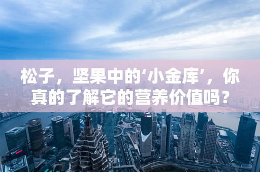 松子，坚果中的‘小金库’，你真的了解它的营养价值吗？