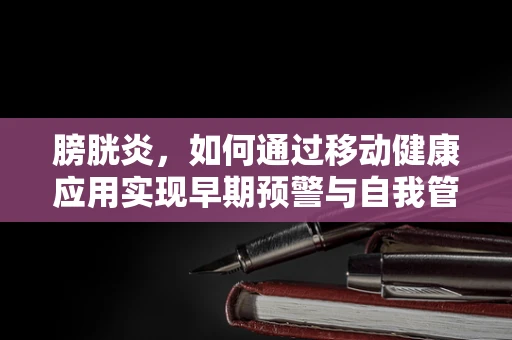 膀胱炎，如何通过移动健康应用实现早期预警与自我管理？