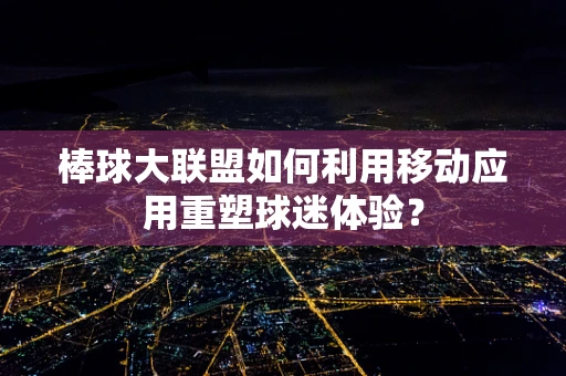 棒球大联盟如何利用移动应用重塑球迷体验？