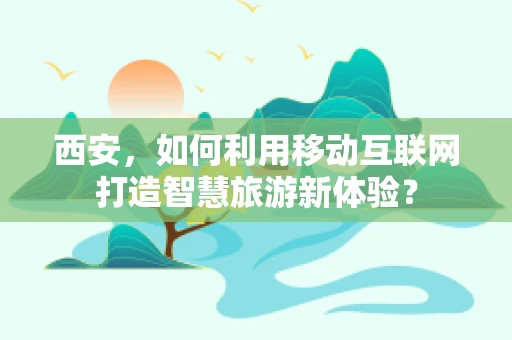 西安，如何利用移动互联网打造智慧旅游新体验？